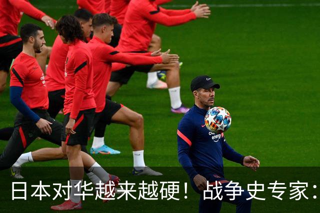 日本对华越来越硬！战争史专家：中日一旦交战，日本未必能说了算