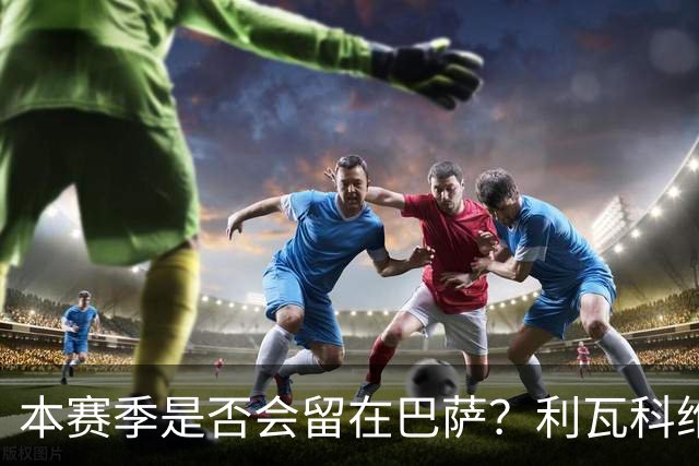 本赛季是否会留在巴萨？利瓦科维奇简单回应：大家会知道的